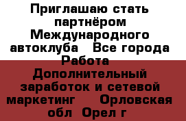 Приглашаю стать партнёром Международного автоклуба - Все города Работа » Дополнительный заработок и сетевой маркетинг   . Орловская обл.,Орел г.